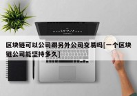 区块链可以公司跟另外公司交易吗[一个区块链公司能坚持多久]