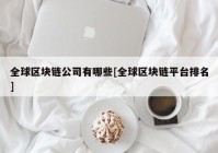 全球区块链公司有哪些[全球区块链平台排名]