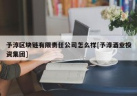 予淳区块链有限责任公司怎么样[予淳酒业投资集团]