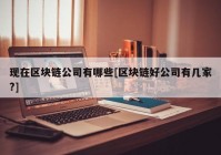 现在区块链公司有哪些[区块链好公司有几家?]