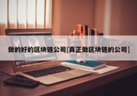 做的好的区块链公司[真正做区块链的公司]