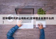 区块链时代的公司形式[区块链企业做什么的]