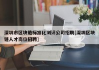 深圳市区块链标准化测评公司招聘[深圳区块链人才岗位招聘]