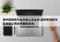 渝中区政府与区块链公司合并[渝中区政府与区块链公司合并最新消息]