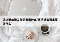 区块链公司工作职责是什么[区块链公司主要做什么]