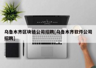 乌鲁木齐区块链公司招聘[乌鲁木齐软件公司招聘]