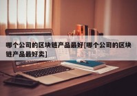 哪个公司的区块链产品最好[哪个公司的区块链产品最好卖]