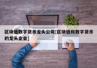 区块链数字货币龙头公司[区块链和数字货币的龙头企业]