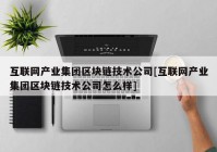 互联网产业集团区块链技术公司[互联网产业集团区块链技术公司怎么样]