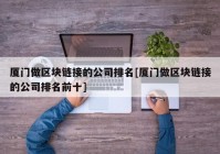 厦门做区块链接的公司排名[厦门做区块链接的公司排名前十]