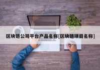 区块链公司平台产品名称[区块链项目名称]