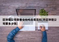 区块链公司需要交税吗百度百科[开区块链公司要多少钱]