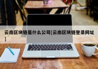 云南区块链是什么公司[云南区块链登录网址]