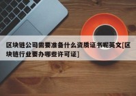 区块链公司需要准备什么资质证书呢英文[区块链行业要办哪些许可证]